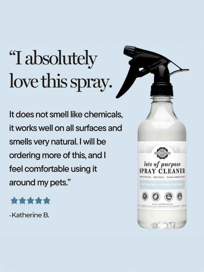 Rustic Strength, Lots of Purpose Spray Cleaner, Positive Review from Katherine B. "I absolutely love this spray. It does not smell like chemicals, it works well on all surfaces and smells very natural. I will be ordering more of this, and I feel comfortable using it around my pets."